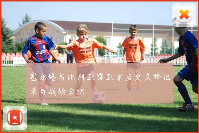 塞尔塔与比利亚雷亚尔历史交锋记录与战绩分析