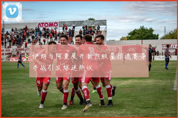伊朗与阿曼展开激烈较量预选赛争夺战引发球迷热议
